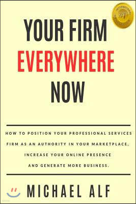 Your Firm Everywhere Now: How to Position Your Professional Services Firm as an Authority in Your Marketplace, Increase Your Online Presence and