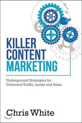 Killer Content Marketing: Underground Strategies for Unlimited Traffic, Leads and Sales