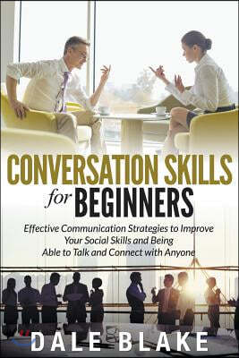 Conversation Skills for Beginners: Effective Communication Strategies to Improve Your Social Skills and Being Able to Talk and Connect with Anyone