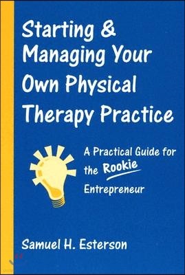 Starting & Managing Your Own Physical Therapy Practice: A Practical Guide for the Rookie Entrepreneur