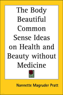 The Body Beautiful Common Sense Ideas on Health and Beauty without Medicine