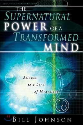 The Supernatural Power of a Transformed Mind: Access to a Life of Miracles