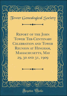 Report of the John Tower Ter-Centenary Celebration and Tower Reunion at Hingham, Massachusetts, May 29, 30 and 31, 1909 (Classic Reprint)