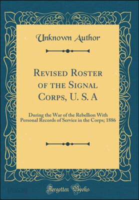 Revised Roster of the Signal Corps, U. S. A: During the War of the Rebellion With Personal Records of Service in the Corps; 1886 (Classic Reprint)