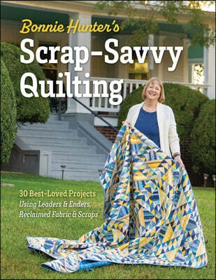 Bonnie Hunter's Scrap-Savvy Quilting: 30 Best-Loved Projects Using Leaders & Enders, Reclaimed Fabric & Scraps