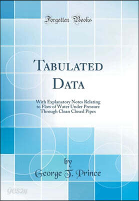 Tabulated Data: With Explanatory Notes Relating to Flow of Water Under Pressure Through Clean Closed Pipes (Classic Reprint)