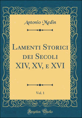 Lamenti Storici dei Secoli XIV, XV, e XVI, Vol. 1 (Classic Reprint)