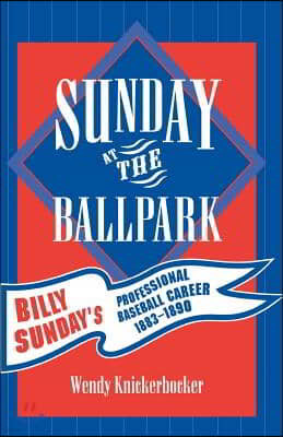 Sunday at the Ballpark: Billy Sunday's Professional Baseball Career, 1883-1890