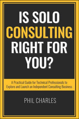 Is Solo Consulting Right for You?: A Practical Guide for Technical Professionals to Explore and Launch an Independent Consulting Business