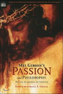 Mel Gibson's Passion and Philosophy: The Cross, the Questions, the Controverssy