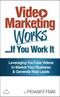 Video Marketing Works... If You Work It!: Leveraging YouTube videos to market your business and generate real leads!