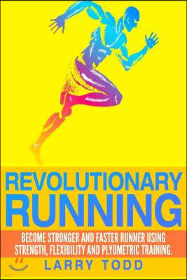 Revolutionary running: Become stronger and faster runner using strength, flexibility and plyometric training