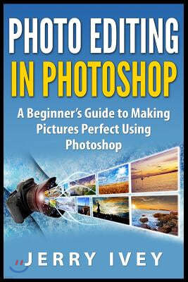Photo Editing in Photoshop: A Beginner's Guide to Making Pictures Perfect Using Photoshop