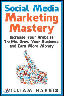 Social Media Marketing Mastery: Increase Your Website Traffic, Grow Your Business, and Earn More Money