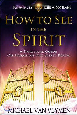 How To See In The Spirit: A practical guide on engaging the spirit realm