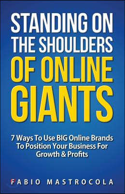 Standing On The Shoulders Of Online Giants: 7 Ways To Use BIG Online Brands To Position Your Business For Growth And Profits