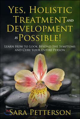 Yes, Holistic Treatment and Development is Possible!: Learn How to Look Beyond the Symptoms and Cure Your Entire Person