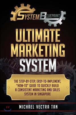 System Blueprint: Ultimate Marketing System: The Step-By-Step, Easy-To-Implement, "How-To" Guide to Quickly Build a Consistent Marketing