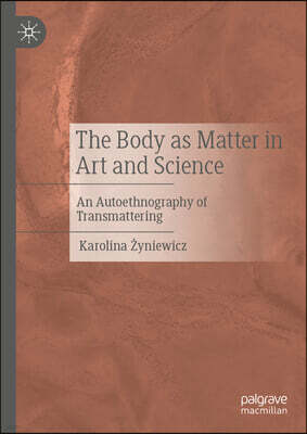 Palgrave MacMillan The Body as Matter in Art and Science: An Autoethnography of Transmattering