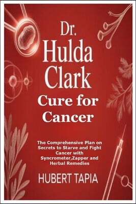 Dr. Hulda Clark Cure for Cancer: The Comprehensive Plan on Secrets to Starve and Fight Cancer with Syncrometer, Zapper and Herbal Remedies