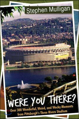 Were You There?: Over 300 Wonderful, Weird, and Wacky Moments from Pittsburgh's Three Rivers Stadium