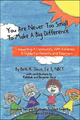 You Are Never Too Small To Make A Big Difference: Impacting a Community with Kindness a Guide for Parents and Teachers Including Tips and Strategies t