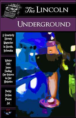 The Lincoln Underground Literary Magazine -- Winter 2015 Issue: Finding Our Futures in Our Histories