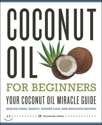 Coconut Oil for Beginners - Your Coconut Oil Miracle Guide: Health Cures, Beauty, Weight Loss, and Delicious Recipes