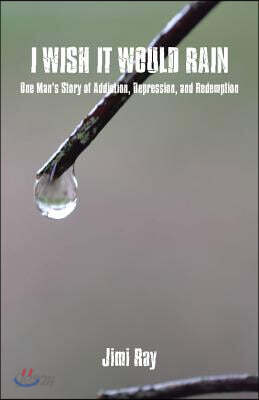 I Wish It Would Rain: One Man's Story of Addiction, Depression, and Redemption