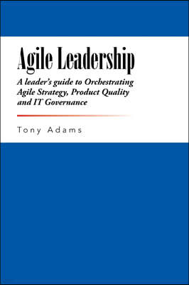 Agile Leadership: A leader's guide to Orchestrating Agile Strategy, Product Quality and IT Governance