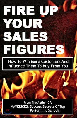 Fire Up Your Sales Figures: How To Win More Customers And Influence Them To Buy From You