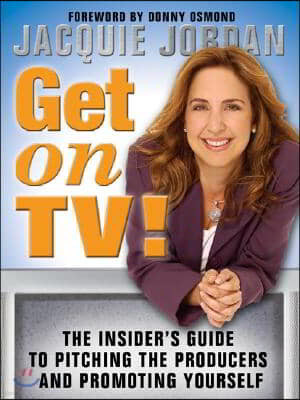 Get on Tv!: The Insider's Guide to Pitching the Producers and Promoting Yourself