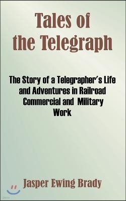 Tales of the Telegraph: The Story of a Telegrapher's Life and Adventures in Railroad Commercial and Military Work