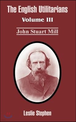 The English Utilitarians: Volume III (John Stuart Mill)