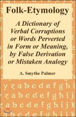 Folk-Etymology: A Dictionary of Verbal Corruptions or Words Perverted in Form or Meaning, by False Derivation or Mistaken Analogy