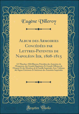 Album des Armoiries Concedees par Lettres-Patentes de Napoleon Ier, 1808-1815: 117 Planches-3504 Blasons; Precedees des Armoiries de l'Empereur, des Grands Dignitaires Et Grands Officiers de l'Empire 