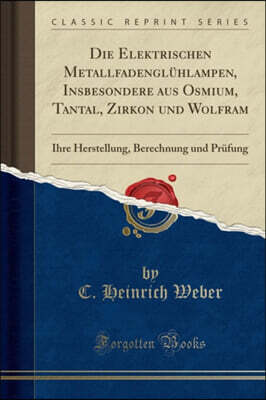 Forgotten Books Die Elektrischen Metallfadengluhlampen, Insbesondere aus Osmium, Tantal, Zirkon und Wolfram: Ihre Herstellung, Berechnung und Prufung (Classic Reprint)