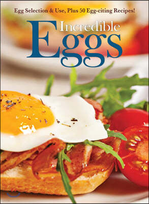 Incredible Eggs: Egg Selection & Use, Plus 50 Egg-Citing Recipes