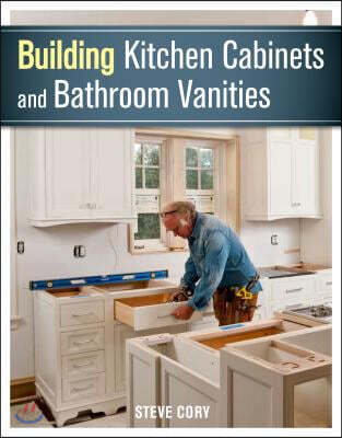 Building Kitchen Cabinets and Bathroom Vanities: The Illustrated Guide to Design, Construction, and Custom Styles
