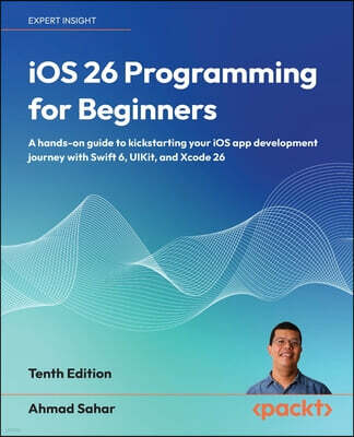 iOS 26 Programming for Beginners - Tenth Edition: A hands-on guide to kickstarting your iOS app development journey with Swift 6, UIKit, and Xcode 26