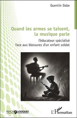 Editions L'Harmattan Quand les armes se taisent, la musique parle: L'educateur specialise face aux blessures d'un enfant soldat