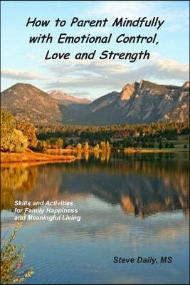 How to Parent Mindfully with Emotional Control, Love and Strength: Skills and Activities for Family Happiness and Meaningful Living