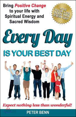 Every Day Is Your Best Day: Bring Positive Change to your life with Spiritual Energy and Sacred Wisdom: Expect nothing less than wonderful!