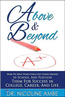 Above & Beyond: How To Help Your Child Get Good Grades In School, And Position Them For Success In College, Career & Life