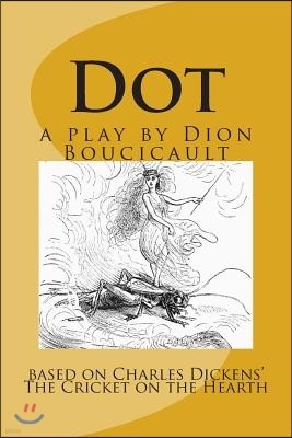 Dot a play by Dion Boucicault: based on Charles Dickens' The Cricket on the Hearth