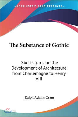 The Substance of Gothic: Six Lectures on the Development of Architecture from Charlemagne to Henry VIII