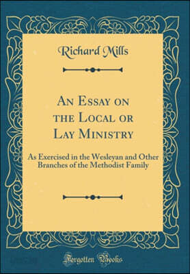 An Essay on the Local or Lay Ministry: As Exercised in the Wesleyan and Other Branches of the Methodist Family (Classic Reprint)