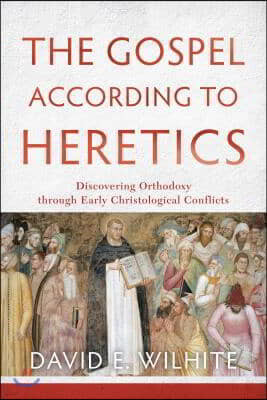 The Gospel According to Heretics: Discovering Orthodoxy Through Early Christological Conflicts