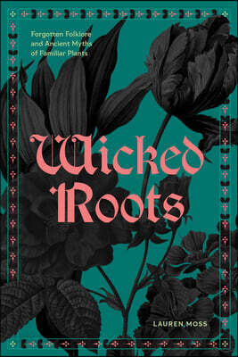 Wicked Roots: Forgotten Folklore and Ancient Myths of Familiar Plants