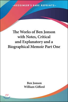 The Works of Ben Jonson with Notes, Critical and Explanatory and a Biographical Memoir Part One